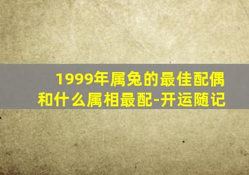 1999年属兔的最佳配偶 和什么属相最配-开运随记